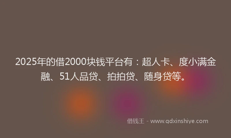 2025年的借2000块钱平台有：超人卡、度小满金融、51人品贷、拍拍贷、随身贷等。
