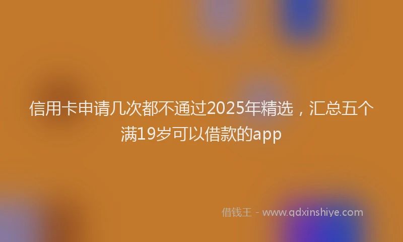 信用卡申请几次都不通过2025年精选，汇总五个满19岁可以借款的app