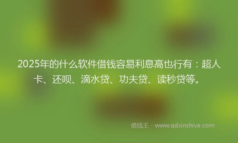 2025年的什么软件借钱容易利息高也行有：超人卡、还呗、滴水贷、功夫贷、读秒贷等。