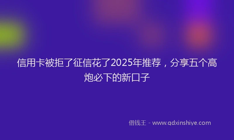 信用卡被拒了征信花了2025年推荐，分享五个高炮必下的新口子