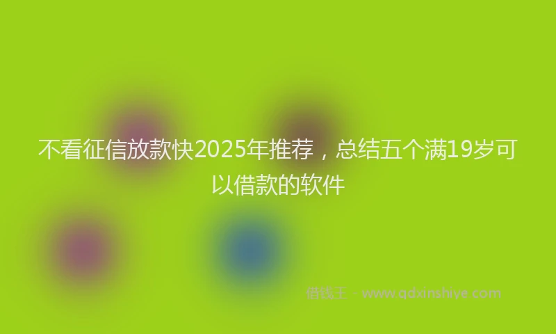 不看征信放款快2025年推荐，总结五个满19岁可以借款的软件