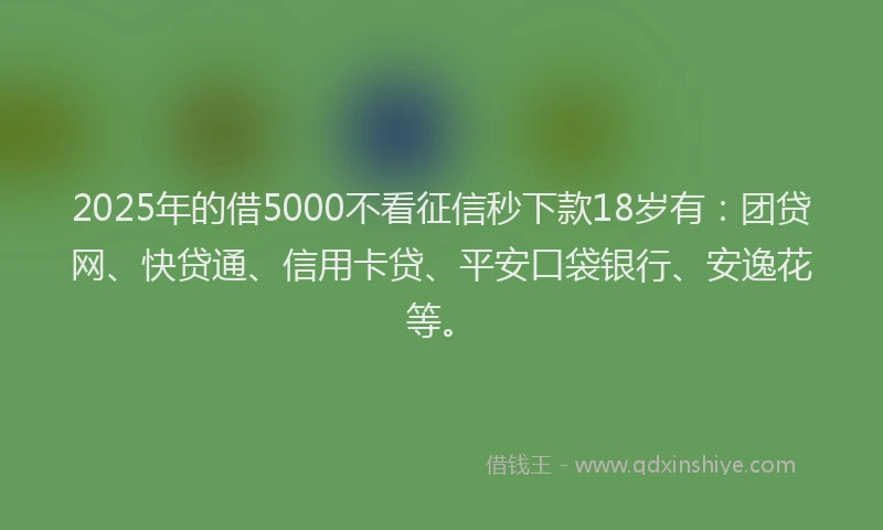 2025年的借5000不看征信秒下款18岁有：团贷网、快贷通、信用卡贷、平安口袋银行、安逸花等。