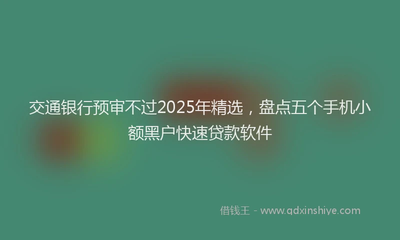 交通银行预审不过2025年精选，盘点五个手机小额黑户快速贷款软件