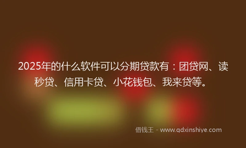 2025年的什么软件可以分期贷款有：团贷网、读秒贷、信用卡贷、小花钱包、我来贷等。