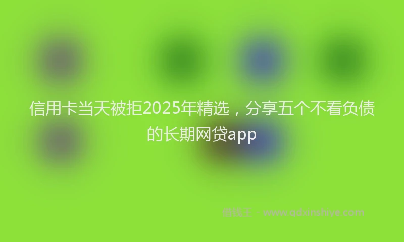 信用卡当天被拒2025年精选，分享五个不看负债的长期网贷app