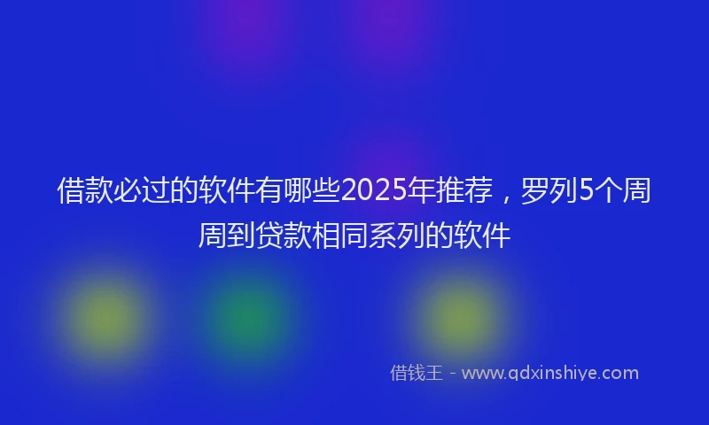 借款必过的软件有哪些2025年推荐，罗列5个周周到贷款相同系列的软件