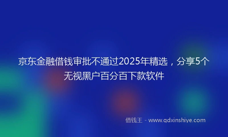 京东金融借钱审批不通过2025年精选，分享5个无视黑户百分百下款软件