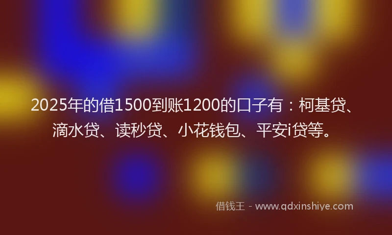 2025年的借1500到账1200的口子有：柯基贷、滴水贷、读秒贷、小花钱包、平安i贷等。