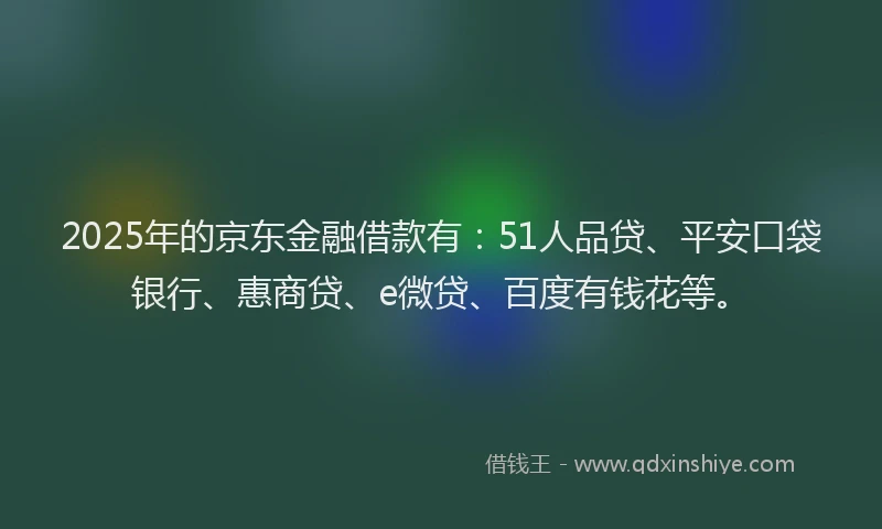 2025年的京东金融借款有：51人品贷、平安口袋银行、惠商贷、e微贷、百度有钱花等。