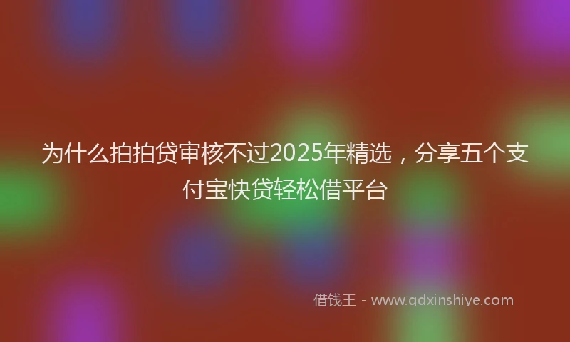 为什么拍拍贷审核不过2025年精选，分享五个支付宝快贷轻松借平台