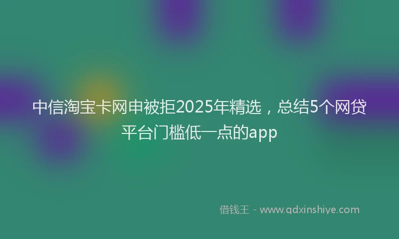 中信淘宝卡网申被拒2025年精选，总结5个网贷平台门槛低一点的app