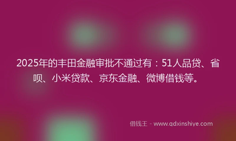 2025年的丰田金融审批不通过有：51人品贷、省呗、小米贷款、京东金融、微博借钱等。