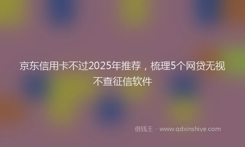 京东信用卡不过2025年推荐，梳理5个网贷无视不查征信软件