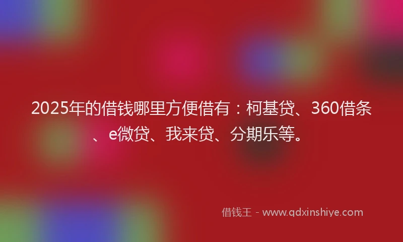 2025年的借钱哪里方便借有：柯基贷、360借条、e微贷、我来贷、分期乐等。