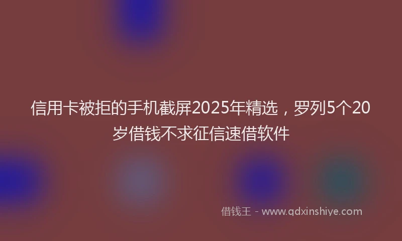 信用卡被拒的手机截屏2025年精选，罗列5个20岁借钱不求征信速借软件