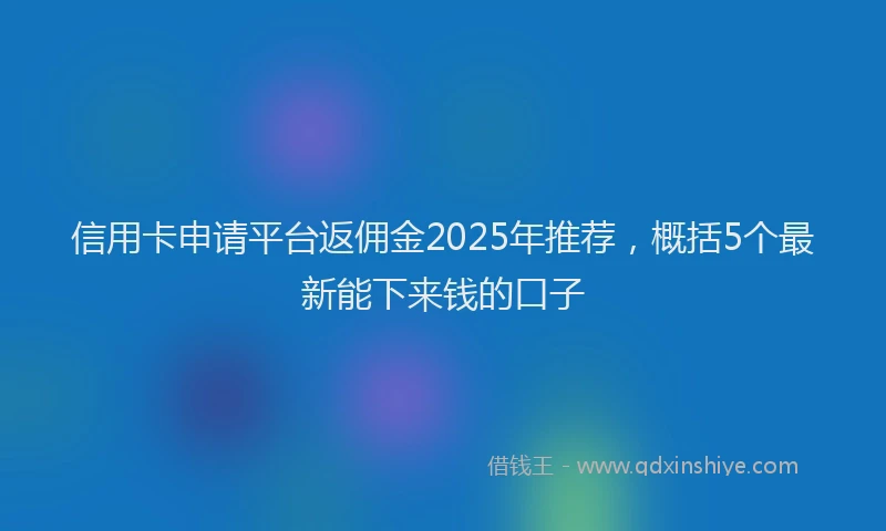 信用卡申请平台返佣金2025年推荐，概括5个最新能下来钱的口子