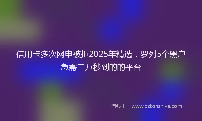 信用卡多次网申被拒2025年精选，罗列5个黑户急需三万秒到的的平台
