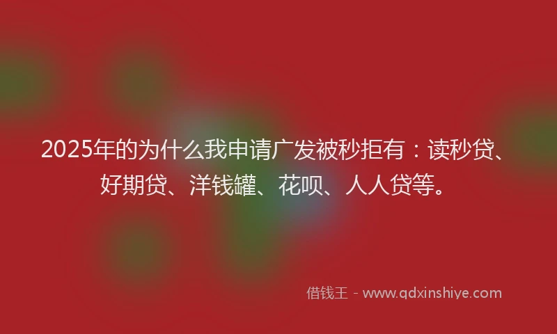2025年的为什么我申请广发被秒拒有：读秒贷、好期贷、洋钱罐、花呗、人人贷等。
