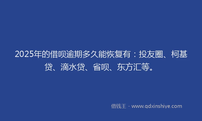 2025年的借呗逾期多久能恢复有：投友圈、柯基贷、滴水贷、省呗、东方汇等。