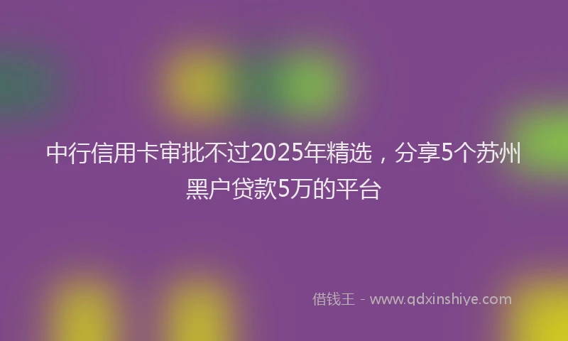 中行信用卡审批不过2025年精选，分享5个苏州黑户贷款5万的平台
