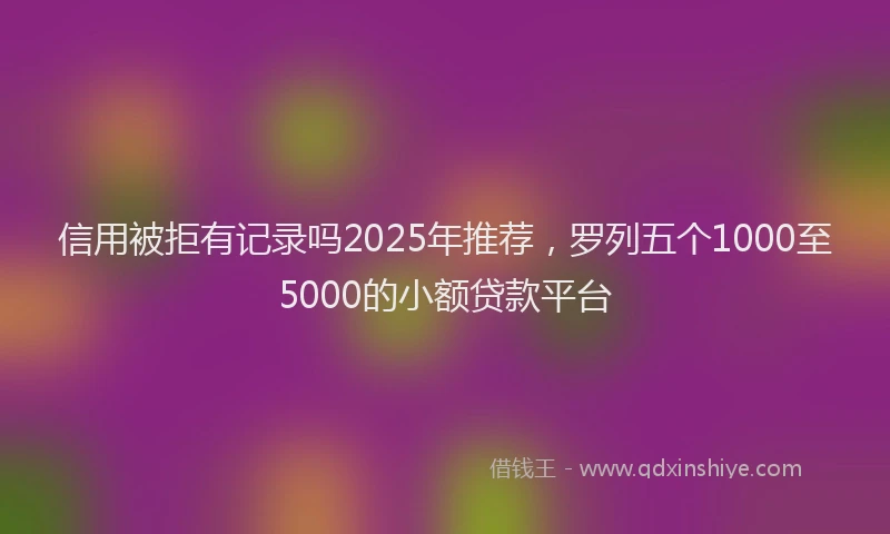 信用被拒有记录吗2025年推荐，罗列五个1000至5000的小额贷款平台