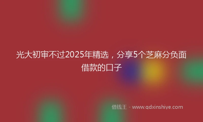 光大初审不过2025年精选，分享5个芝麻分负面借款的口子