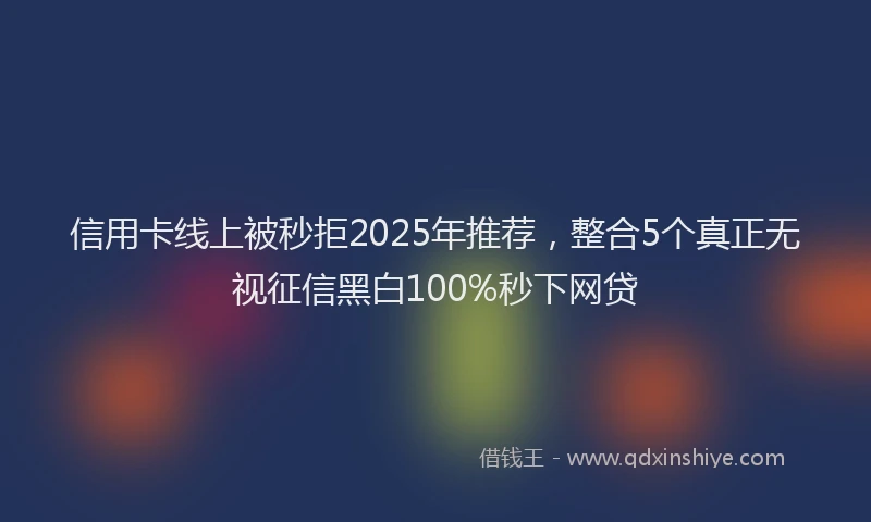 信用卡线上被秒拒2025年推荐，整合5个真正无视征信黑白100%秒下网贷