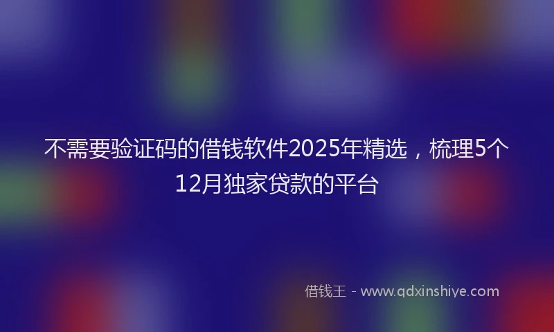 不需要验证码的借钱软件2025年精选，梳理5个12月独家贷款的平台