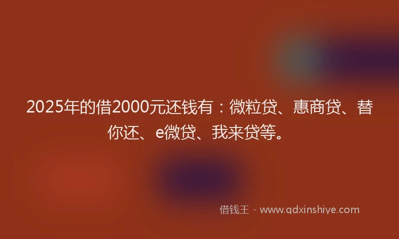 2025年的借2000元还钱有：微粒贷、惠商贷、替你还、e微贷、我来贷等。