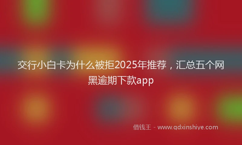 交行小白卡为什么被拒2025年推荐，汇总五个网黑逾期下款app