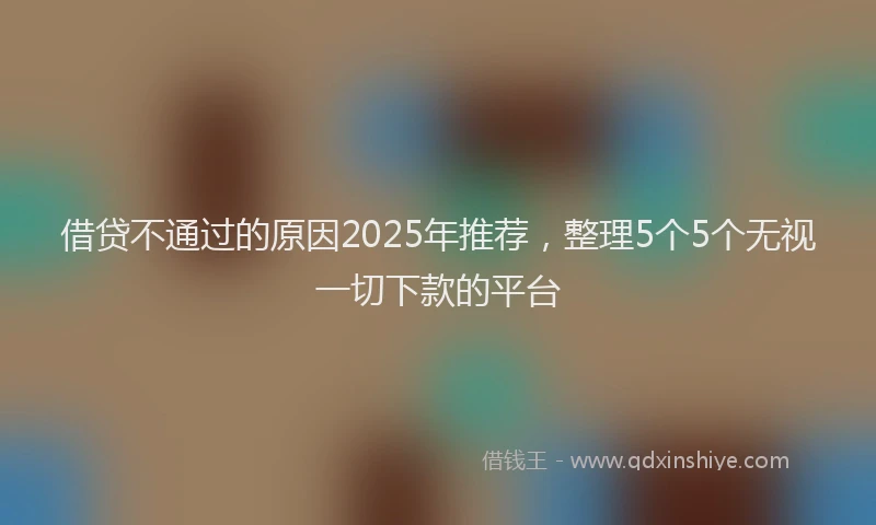 借贷不通过的原因2025年推荐，整理5个5个无视一切下款的平台