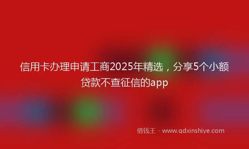 信用卡办理申请工商2025年精选，分享5个小额贷款不查征信的app