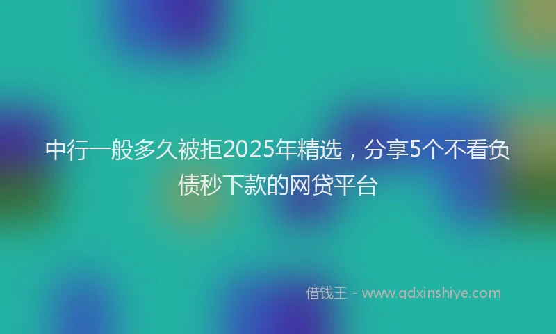 中行一般多久被拒2025年精选，分享5个不看负债秒下款的网贷平台
