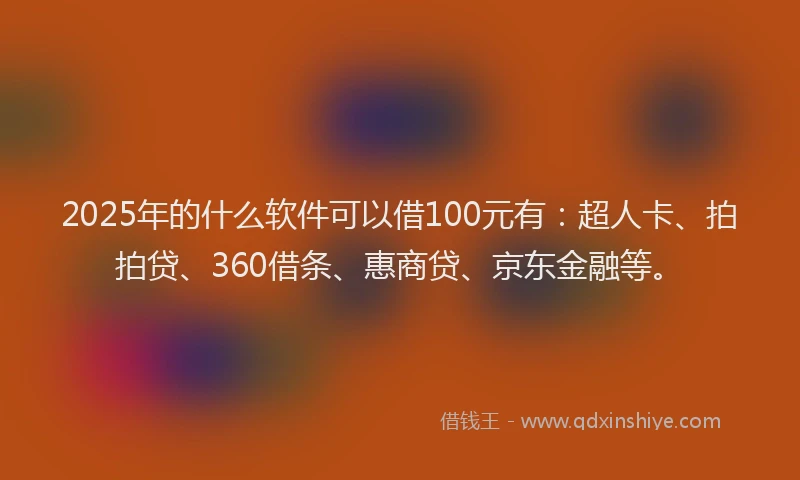 2025年的什么软件可以借100元有：超人卡、拍拍贷、360借条、惠商贷、京东金融等。