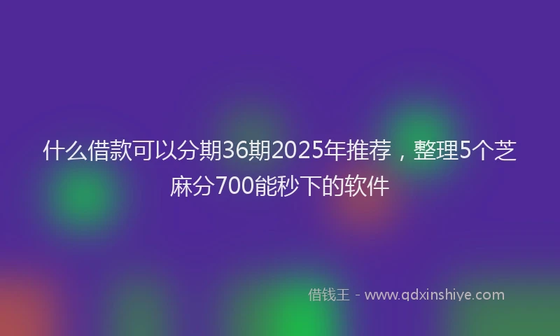 什么借款可以分期36期2025年推荐，整理5个芝麻分700能秒下的软件