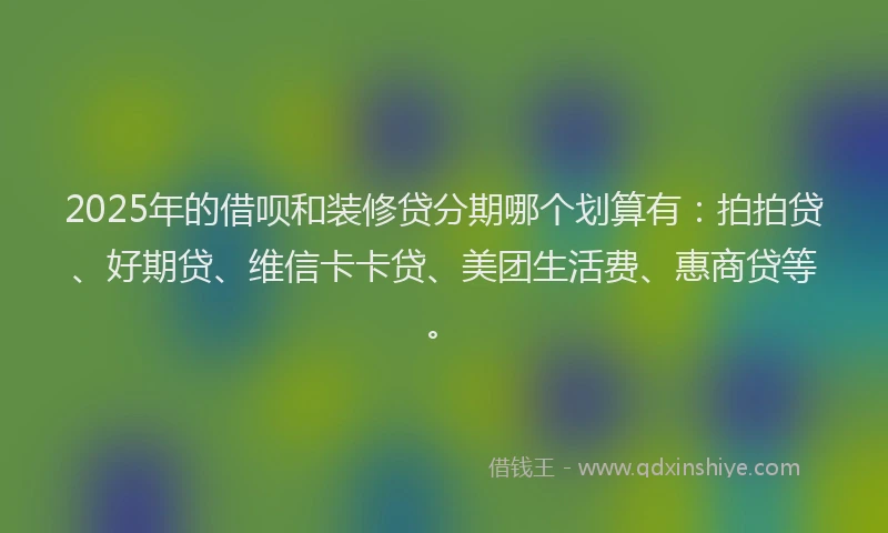 2025年的借呗和装修贷分期哪个划算有：拍拍贷、好期贷、维信卡卡贷、美团生活费、惠商贷等。
