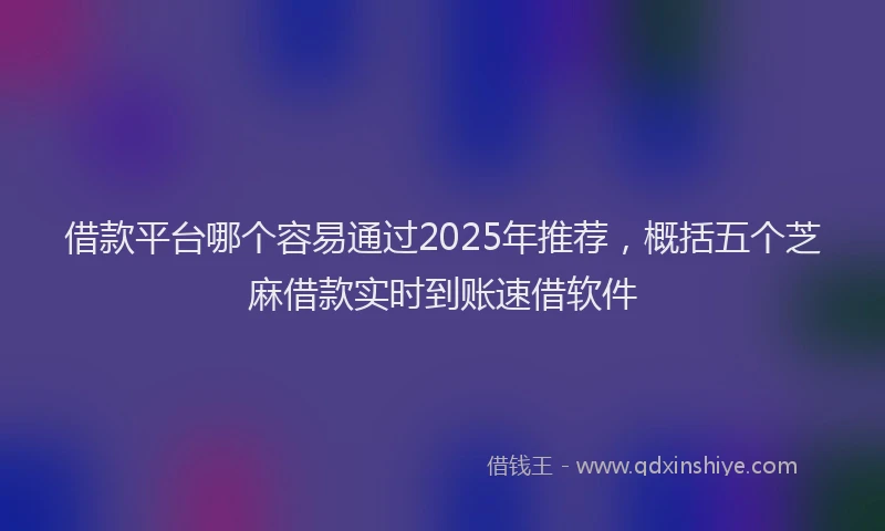 借款平台哪个容易通过2025年推荐，概括五个芝麻借款实时到账速借软件