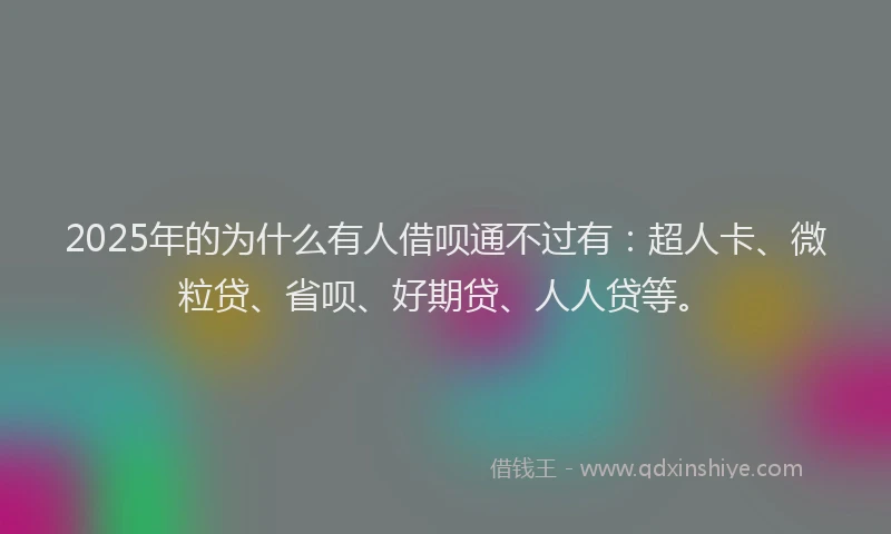 2025年的为什么有人借呗通不过有：超人卡、微粒贷、省呗、好期贷、人人贷等。
