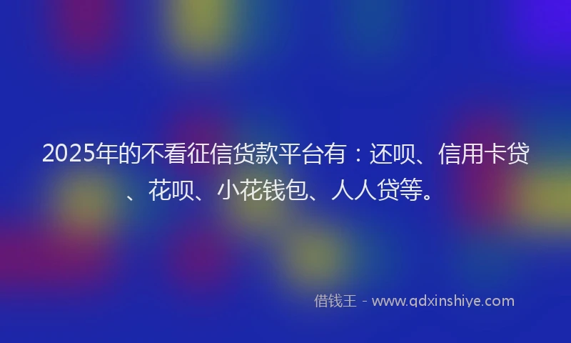 2025年的不看征信货款平台有：还呗、信用卡贷、花呗、小花钱包、人人贷等。