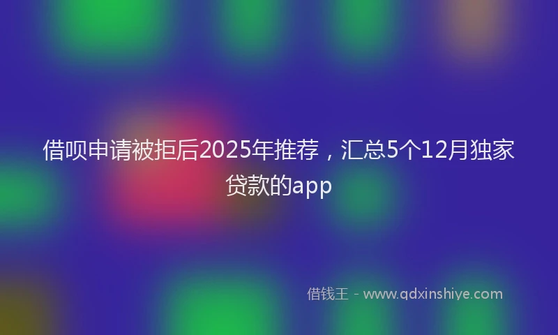 借呗申请被拒后2025年推荐，汇总5个12月独家贷款的app