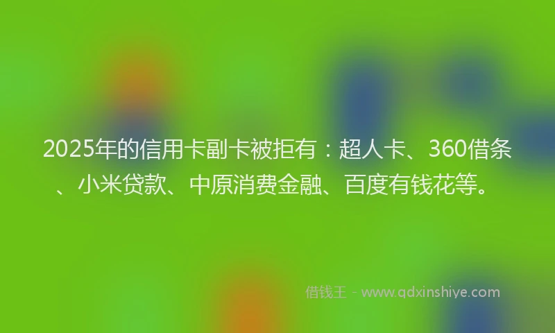 2025年的信用卡副卡被拒有：超人卡、360借条、小米贷款、中原消费金融、百度有钱花等。