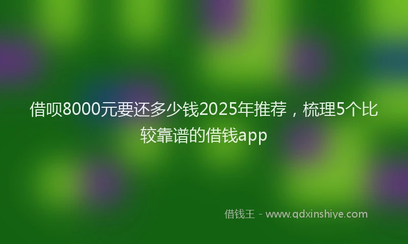 借呗8000元要还多少钱2025年推荐，梳理5个比较靠谱的借钱app