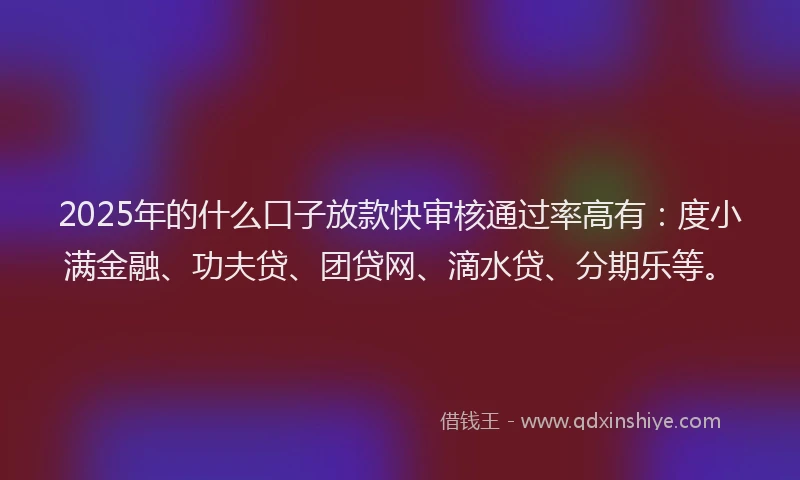 2025年的什么口子放款快审核通过率高有：度小满金融、功夫贷、团贷网、滴水贷、分期乐等。