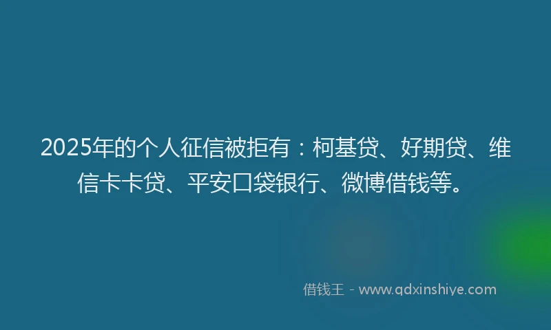 2025年的个人征信被拒有：柯基贷、好期贷、维信卡卡贷、平安口袋银行、微博借钱等。
