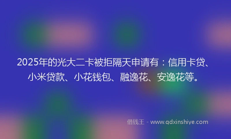 2025年的光大二卡被拒隔天申请有：信用卡贷、小米贷款、小花钱包、融逸花、安逸花等。