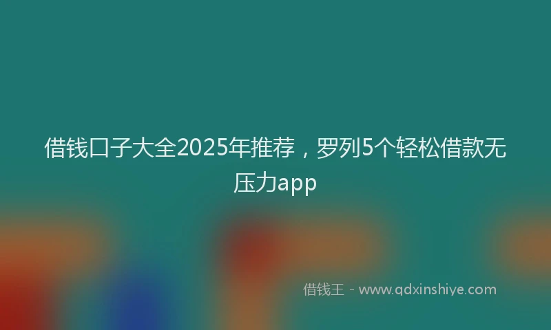借钱口子大全2025年推荐，罗列5个轻松借款无压力app