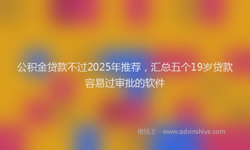 公积金贷款不过2025年推荐，汇总五个19岁贷款容易过审批的软件