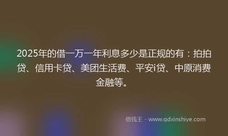 2025年的借一万一年利息多少是正规的有：拍拍贷、信用卡贷、美团生活费、平安i贷、中原消费金融等。