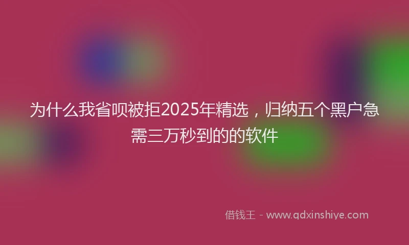 为什么我省呗被拒2025年精选，归纳五个黑户急需三万秒到的的软件