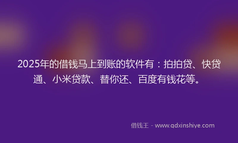 2025年的借钱马上到账的软件有：拍拍贷、快贷通、小米贷款、替你还、百度有钱花等。
